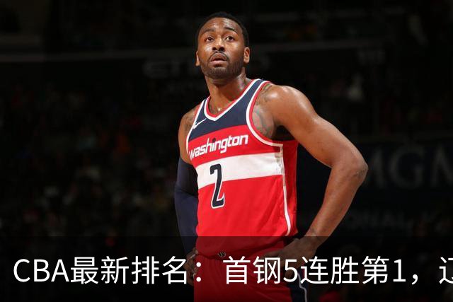 CBA最新排名：首钢5连胜第1，辽宁队第4，广东队跌至第15